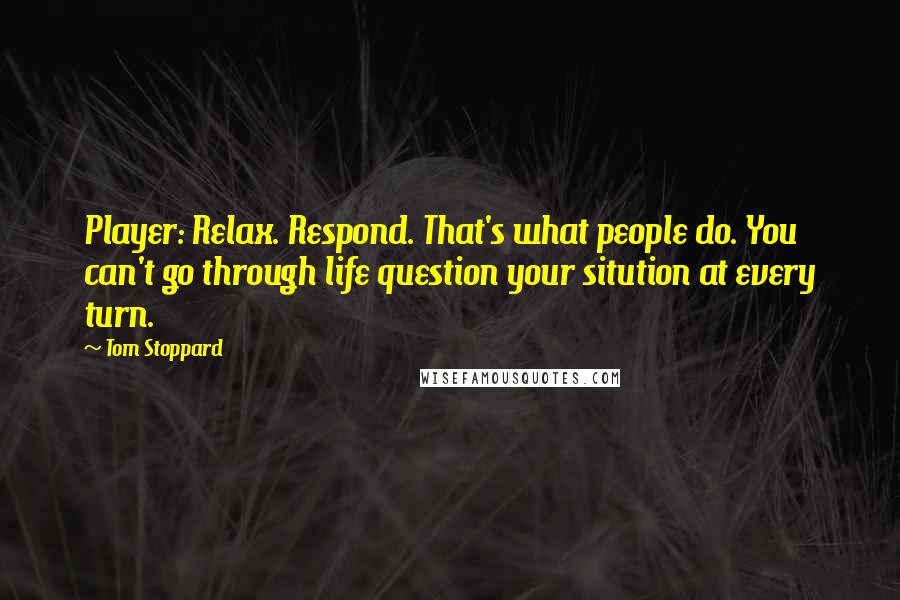 Tom Stoppard Quotes: Player: Relax. Respond. That's what people do. You can't go through life question your sitution at every turn.