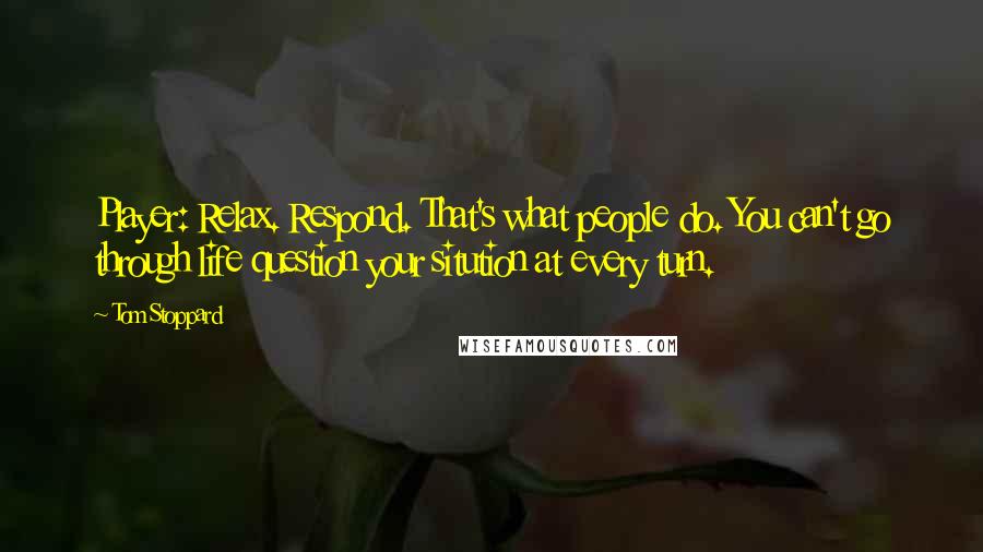 Tom Stoppard Quotes: Player: Relax. Respond. That's what people do. You can't go through life question your sitution at every turn.