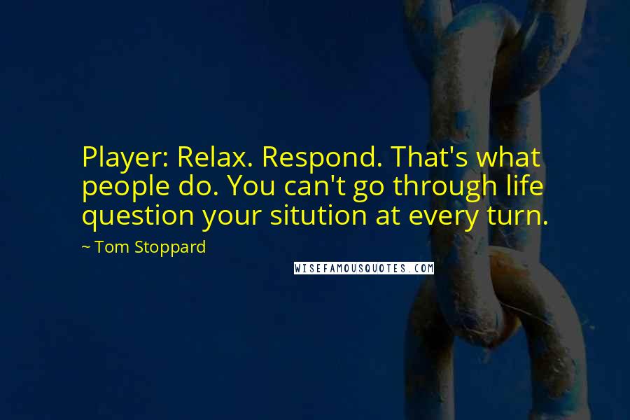 Tom Stoppard Quotes: Player: Relax. Respond. That's what people do. You can't go through life question your sitution at every turn.