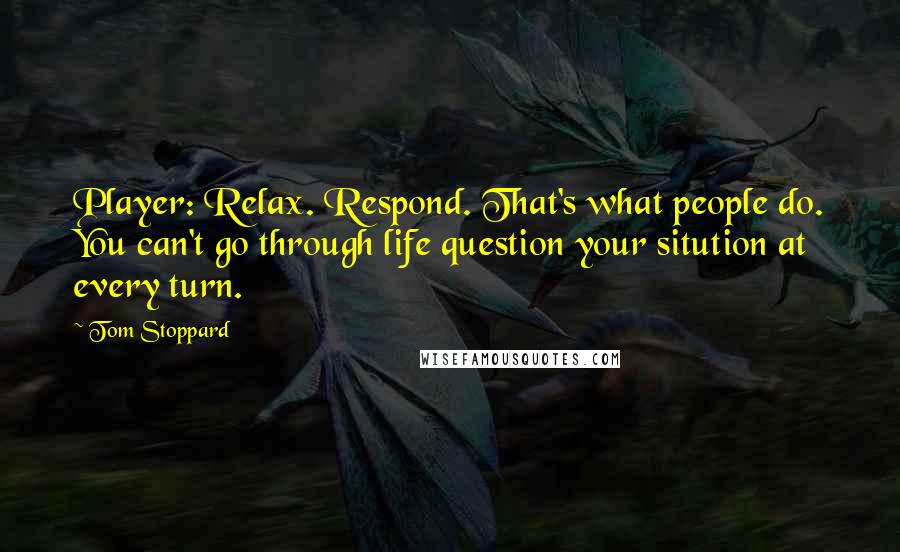 Tom Stoppard Quotes: Player: Relax. Respond. That's what people do. You can't go through life question your sitution at every turn.