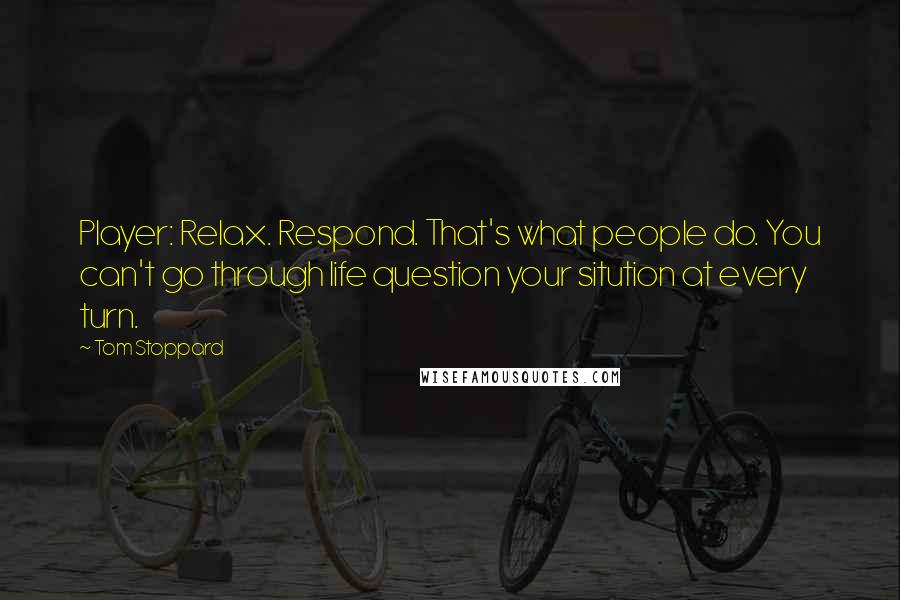 Tom Stoppard Quotes: Player: Relax. Respond. That's what people do. You can't go through life question your sitution at every turn.