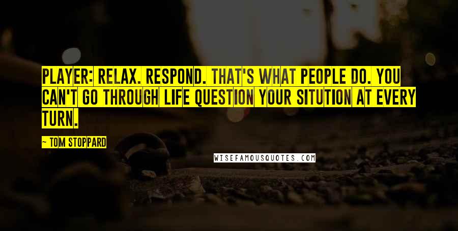 Tom Stoppard Quotes: Player: Relax. Respond. That's what people do. You can't go through life question your sitution at every turn.