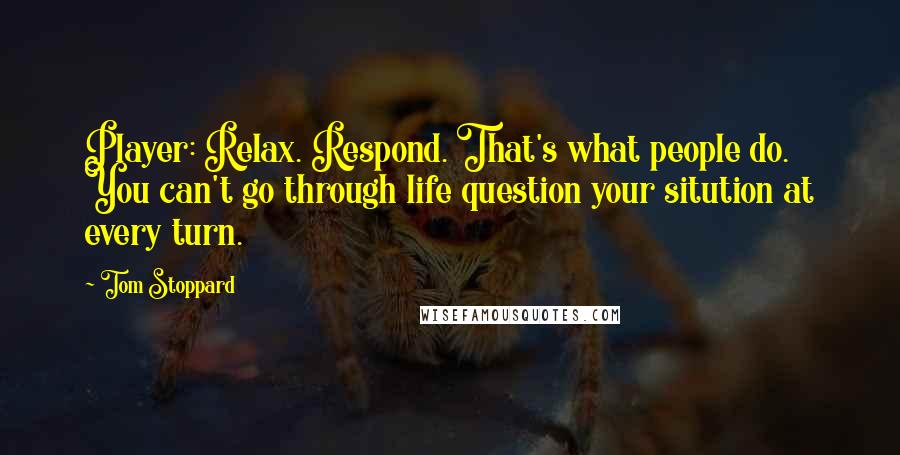 Tom Stoppard Quotes: Player: Relax. Respond. That's what people do. You can't go through life question your sitution at every turn.