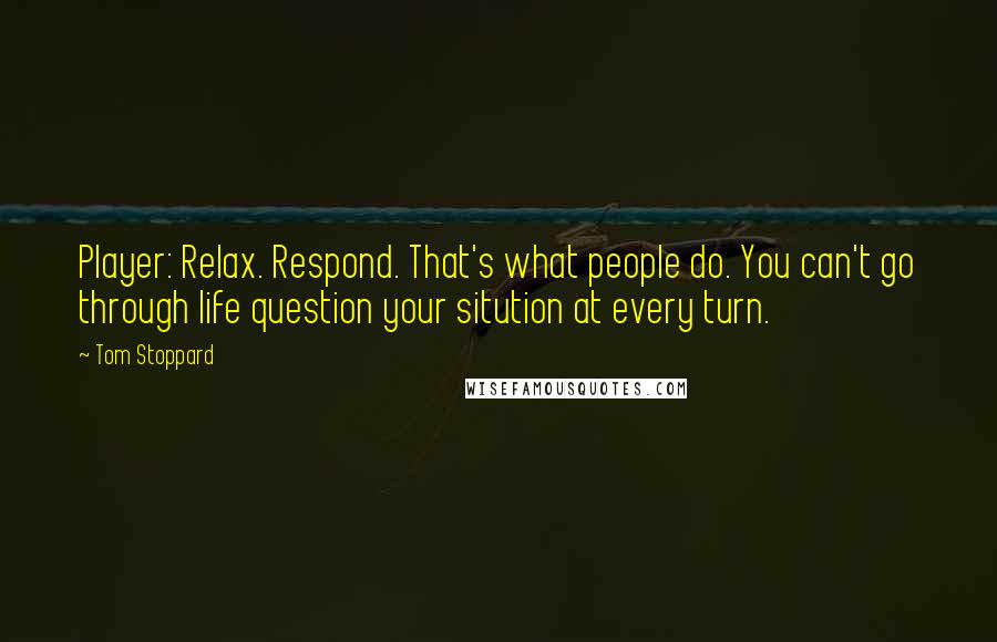 Tom Stoppard Quotes: Player: Relax. Respond. That's what people do. You can't go through life question your sitution at every turn.