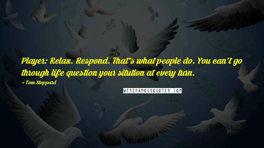 Tom Stoppard Quotes: Player: Relax. Respond. That's what people do. You can't go through life question your sitution at every turn.