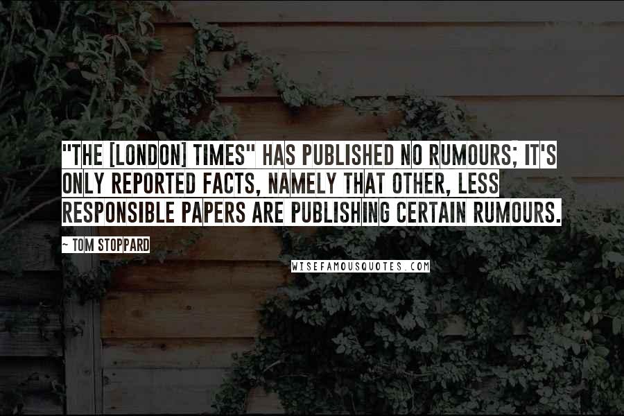 Tom Stoppard Quotes: "The [London] Times" has published no rumours; it's only reported facts, namely that other, less responsible papers are publishing certain rumours.