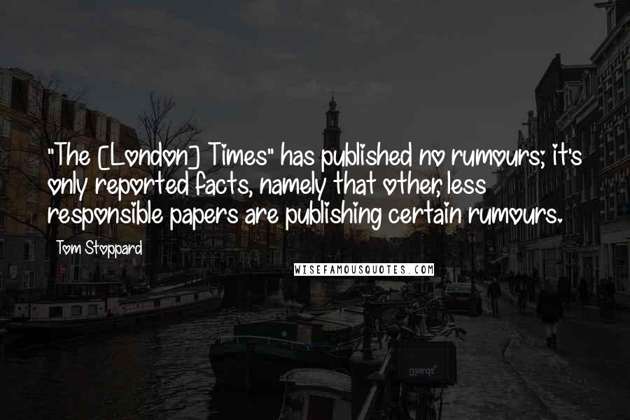 Tom Stoppard Quotes: "The [London] Times" has published no rumours; it's only reported facts, namely that other, less responsible papers are publishing certain rumours.