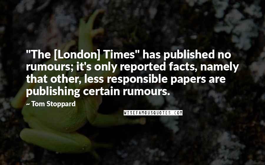 Tom Stoppard Quotes: "The [London] Times" has published no rumours; it's only reported facts, namely that other, less responsible papers are publishing certain rumours.