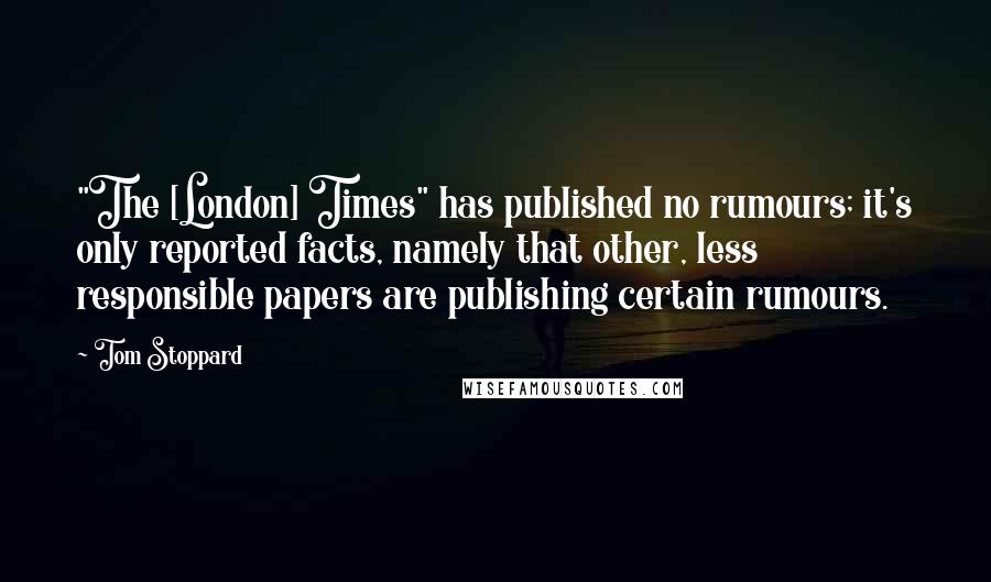 Tom Stoppard Quotes: "The [London] Times" has published no rumours; it's only reported facts, namely that other, less responsible papers are publishing certain rumours.