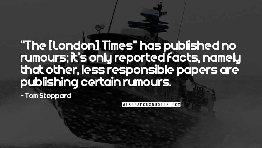 Tom Stoppard Quotes: "The [London] Times" has published no rumours; it's only reported facts, namely that other, less responsible papers are publishing certain rumours.