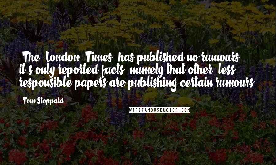 Tom Stoppard Quotes: "The [London] Times" has published no rumours; it's only reported facts, namely that other, less responsible papers are publishing certain rumours.