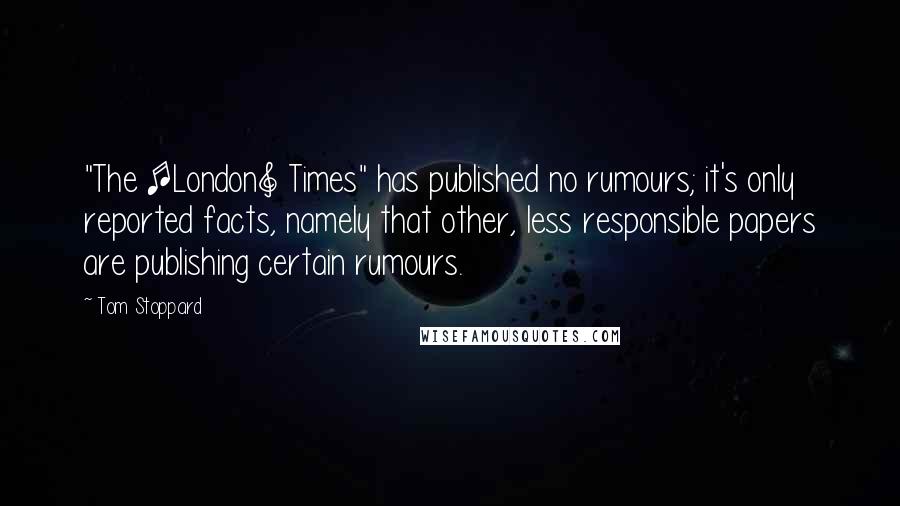 Tom Stoppard Quotes: "The [London] Times" has published no rumours; it's only reported facts, namely that other, less responsible papers are publishing certain rumours.