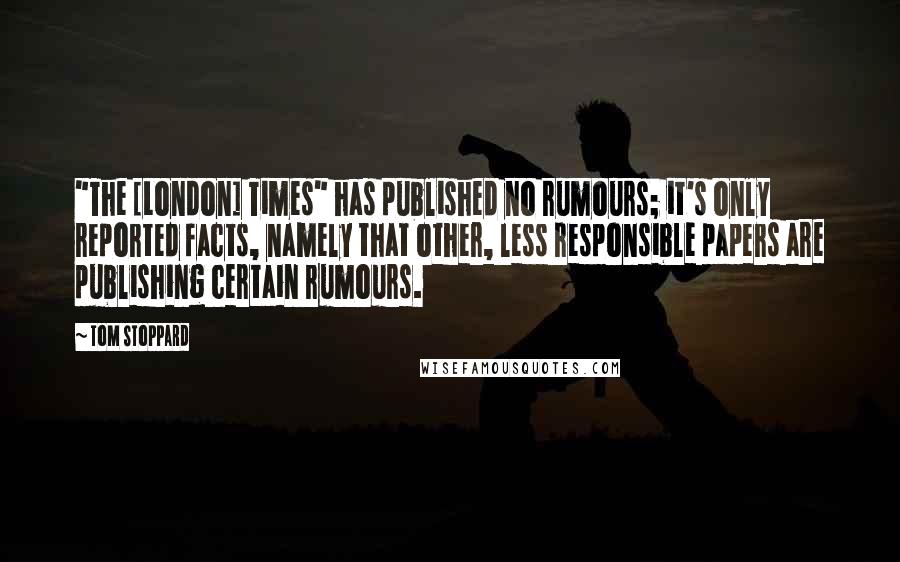 Tom Stoppard Quotes: "The [London] Times" has published no rumours; it's only reported facts, namely that other, less responsible papers are publishing certain rumours.