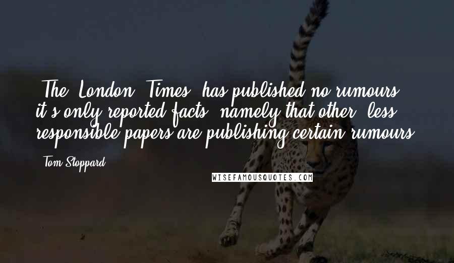 Tom Stoppard Quotes: "The [London] Times" has published no rumours; it's only reported facts, namely that other, less responsible papers are publishing certain rumours.