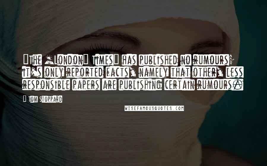 Tom Stoppard Quotes: "The [London] Times" has published no rumours; it's only reported facts, namely that other, less responsible papers are publishing certain rumours.