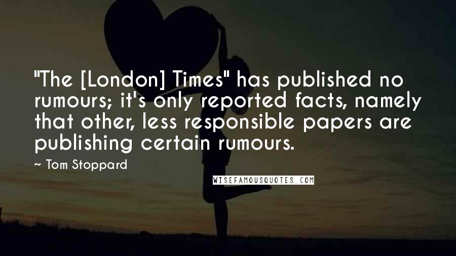 Tom Stoppard Quotes: "The [London] Times" has published no rumours; it's only reported facts, namely that other, less responsible papers are publishing certain rumours.