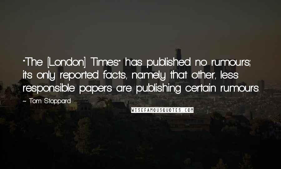 Tom Stoppard Quotes: "The [London] Times" has published no rumours; it's only reported facts, namely that other, less responsible papers are publishing certain rumours.