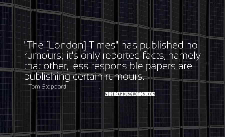 Tom Stoppard Quotes: "The [London] Times" has published no rumours; it's only reported facts, namely that other, less responsible papers are publishing certain rumours.