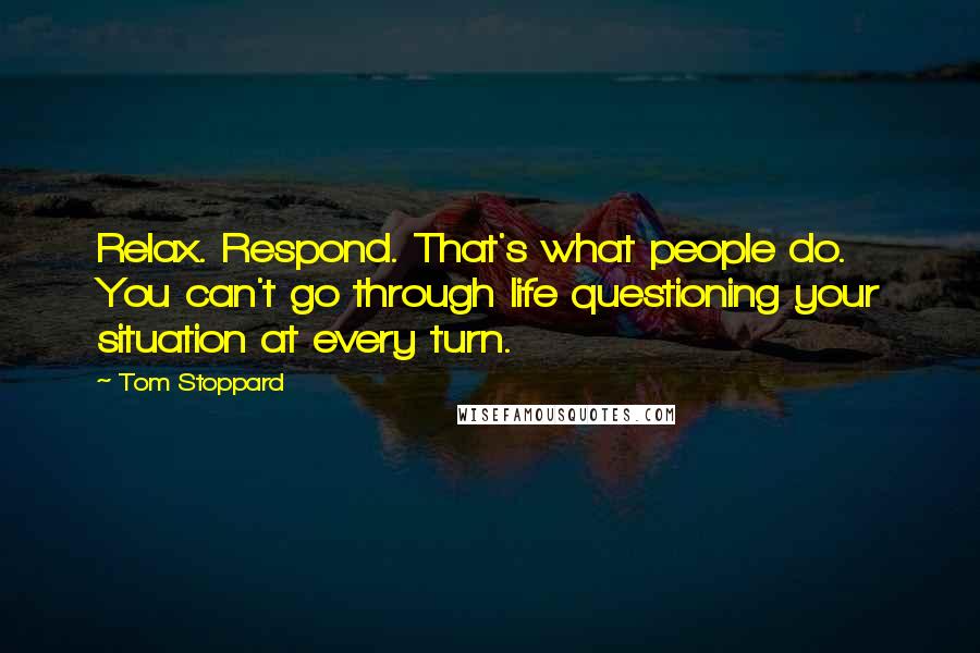 Tom Stoppard Quotes: Relax. Respond. That's what people do. You can't go through life questioning your situation at every turn.