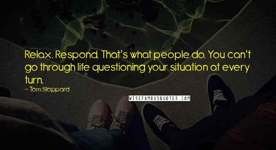 Tom Stoppard Quotes: Relax. Respond. That's what people do. You can't go through life questioning your situation at every turn.