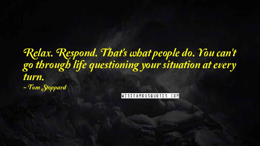 Tom Stoppard Quotes: Relax. Respond. That's what people do. You can't go through life questioning your situation at every turn.