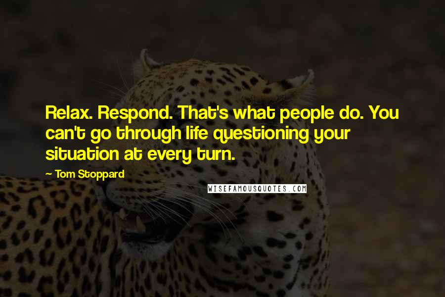 Tom Stoppard Quotes: Relax. Respond. That's what people do. You can't go through life questioning your situation at every turn.