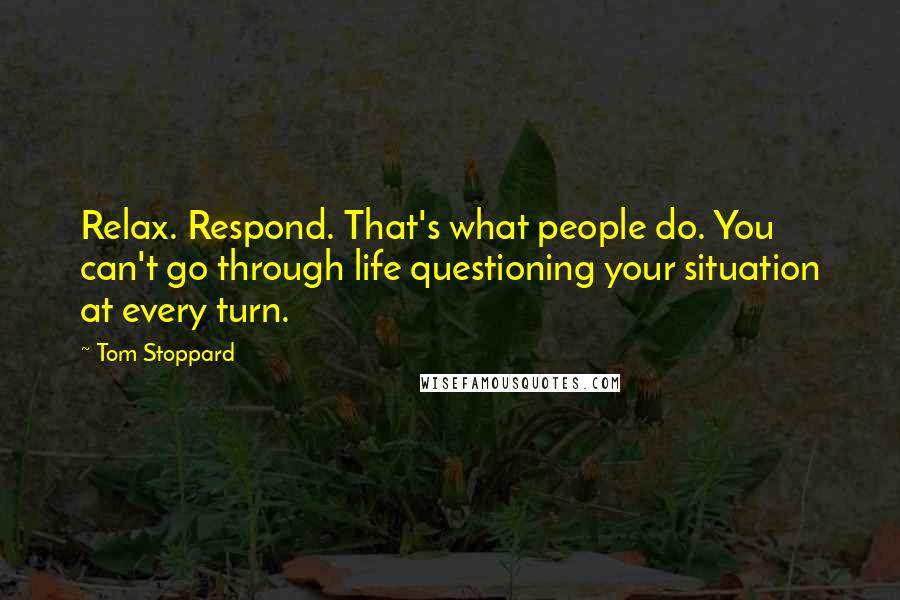 Tom Stoppard Quotes: Relax. Respond. That's what people do. You can't go through life questioning your situation at every turn.