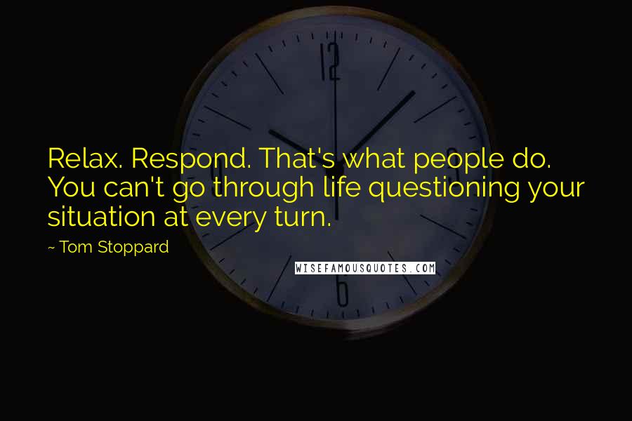 Tom Stoppard Quotes: Relax. Respond. That's what people do. You can't go through life questioning your situation at every turn.