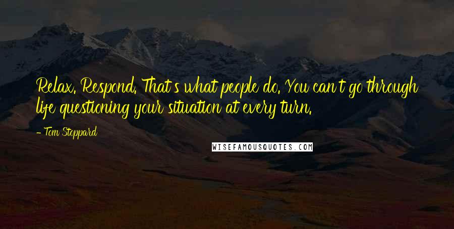 Tom Stoppard Quotes: Relax. Respond. That's what people do. You can't go through life questioning your situation at every turn.