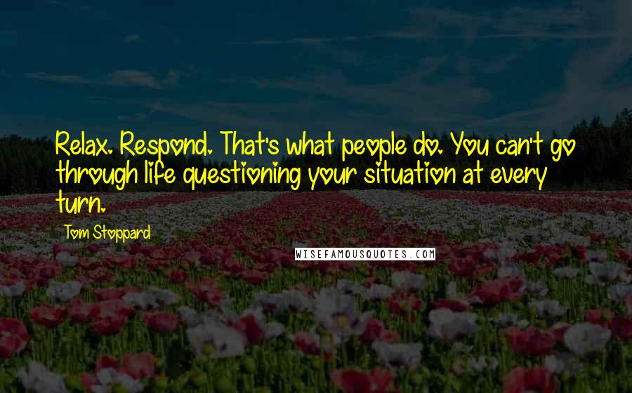 Tom Stoppard Quotes: Relax. Respond. That's what people do. You can't go through life questioning your situation at every turn.