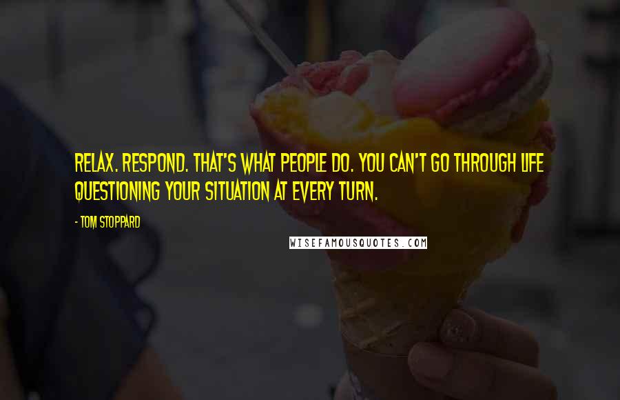 Tom Stoppard Quotes: Relax. Respond. That's what people do. You can't go through life questioning your situation at every turn.