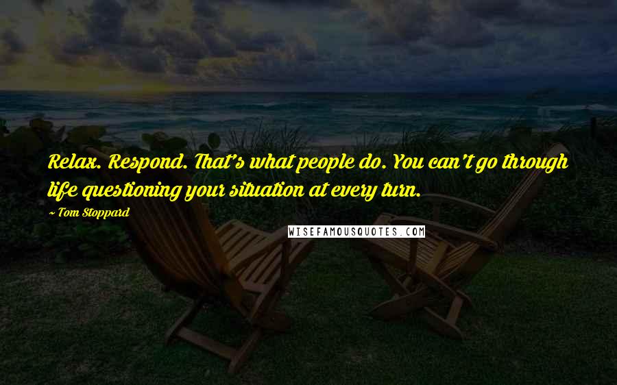 Tom Stoppard Quotes: Relax. Respond. That's what people do. You can't go through life questioning your situation at every turn.