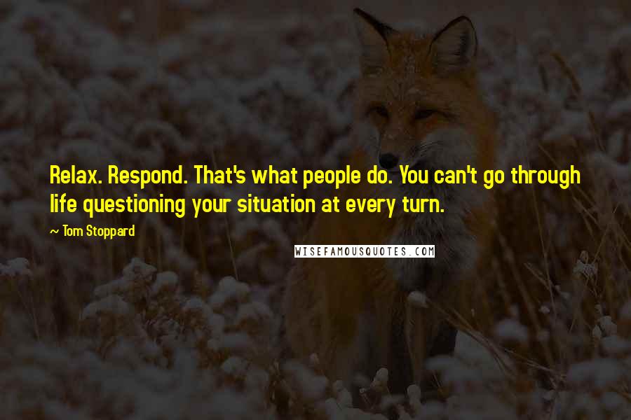 Tom Stoppard Quotes: Relax. Respond. That's what people do. You can't go through life questioning your situation at every turn.