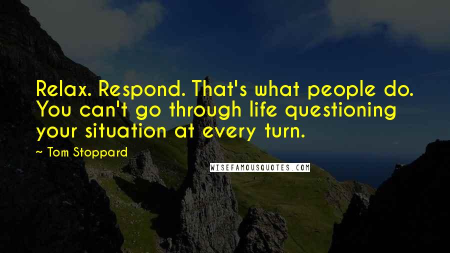 Tom Stoppard Quotes: Relax. Respond. That's what people do. You can't go through life questioning your situation at every turn.