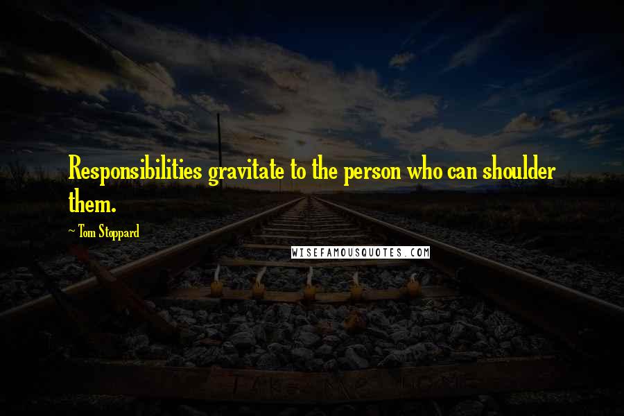 Tom Stoppard Quotes: Responsibilities gravitate to the person who can shoulder them.