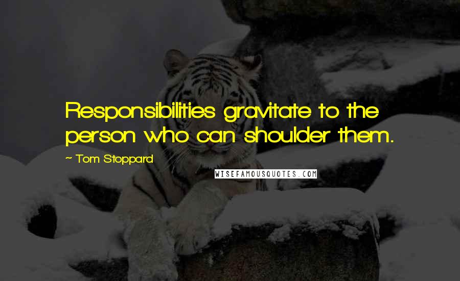 Tom Stoppard Quotes: Responsibilities gravitate to the person who can shoulder them.