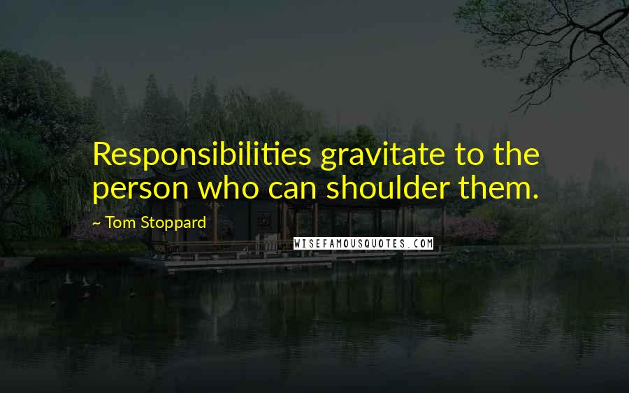 Tom Stoppard Quotes: Responsibilities gravitate to the person who can shoulder them.