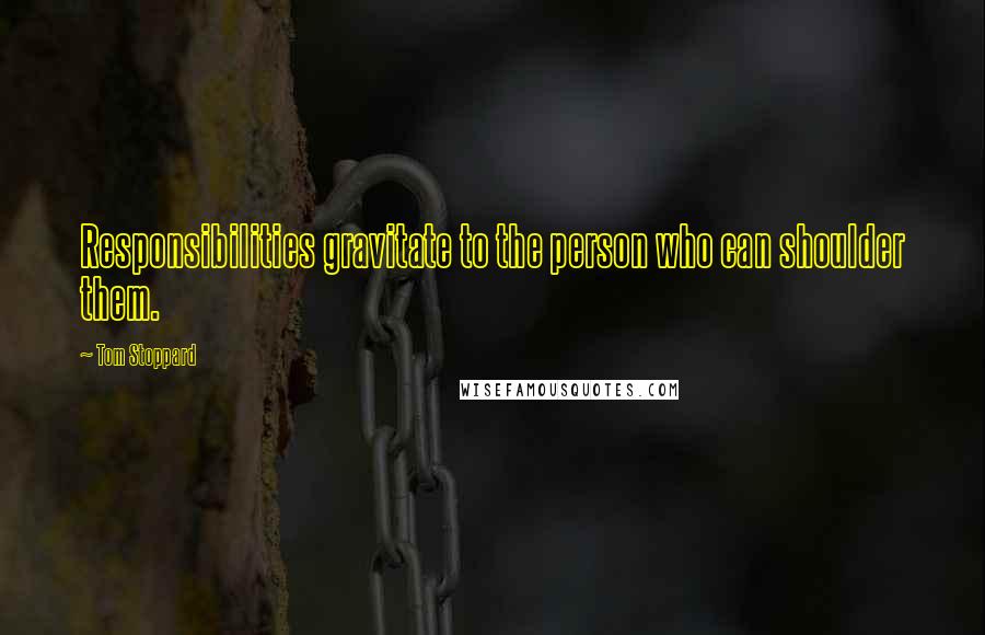 Tom Stoppard Quotes: Responsibilities gravitate to the person who can shoulder them.