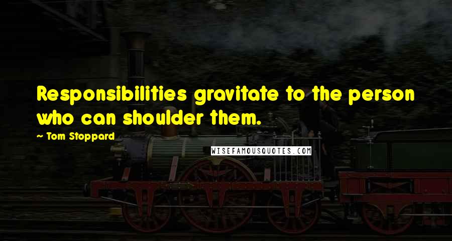 Tom Stoppard Quotes: Responsibilities gravitate to the person who can shoulder them.