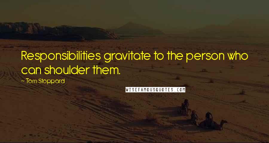 Tom Stoppard Quotes: Responsibilities gravitate to the person who can shoulder them.