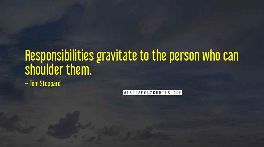 Tom Stoppard Quotes: Responsibilities gravitate to the person who can shoulder them.