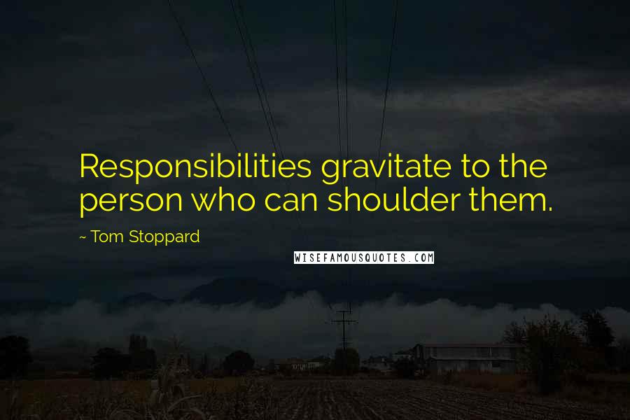 Tom Stoppard Quotes: Responsibilities gravitate to the person who can shoulder them.