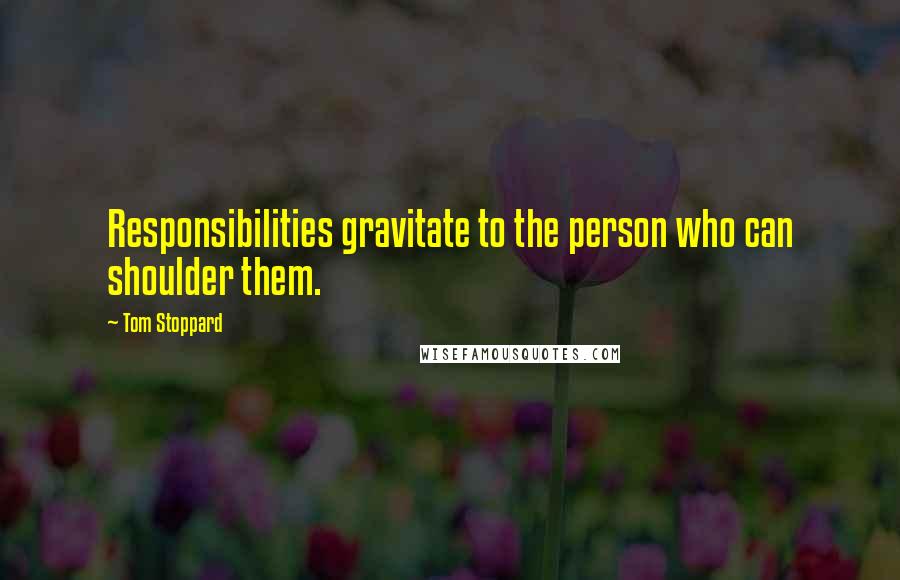 Tom Stoppard Quotes: Responsibilities gravitate to the person who can shoulder them.