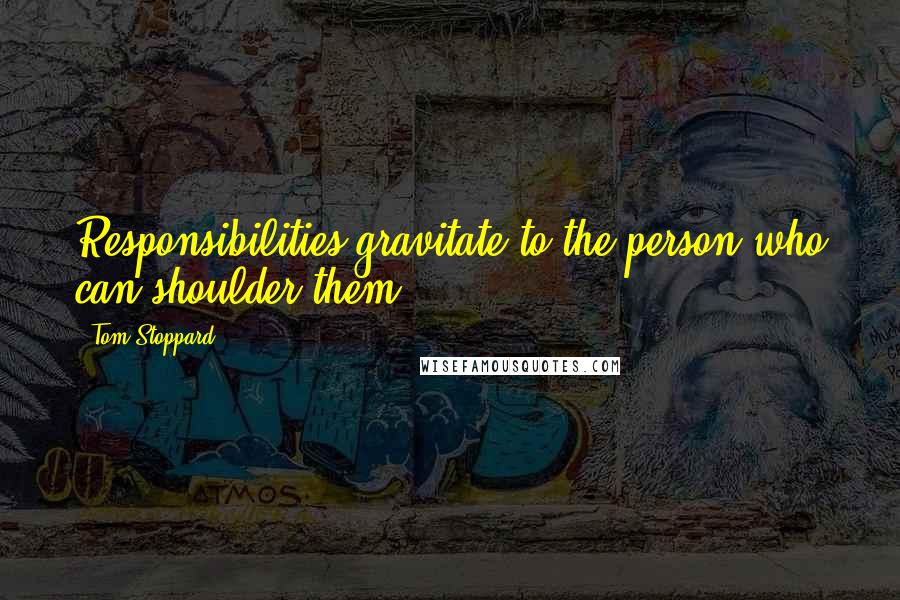 Tom Stoppard Quotes: Responsibilities gravitate to the person who can shoulder them.