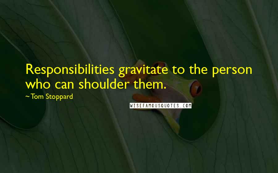 Tom Stoppard Quotes: Responsibilities gravitate to the person who can shoulder them.