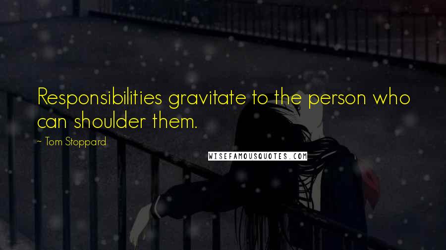 Tom Stoppard Quotes: Responsibilities gravitate to the person who can shoulder them.