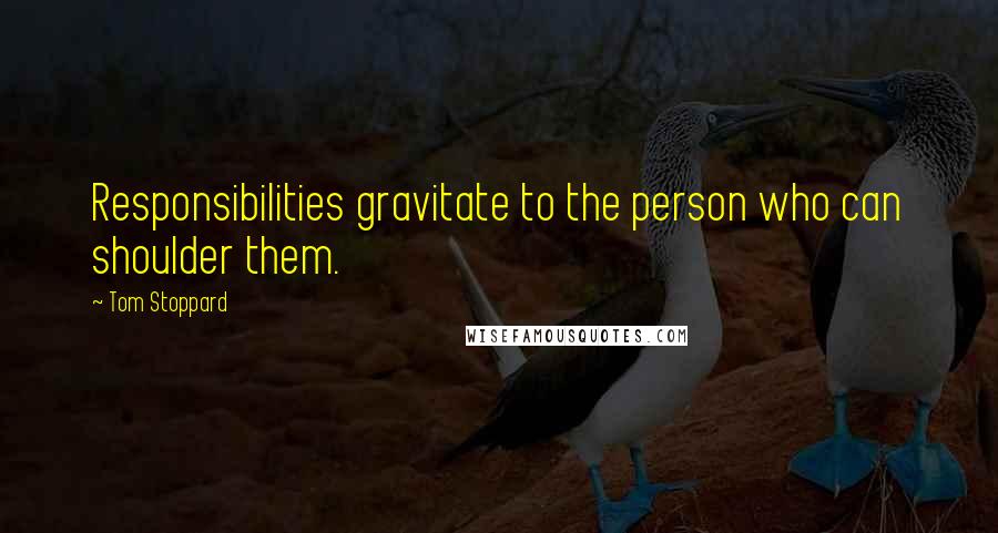 Tom Stoppard Quotes: Responsibilities gravitate to the person who can shoulder them.