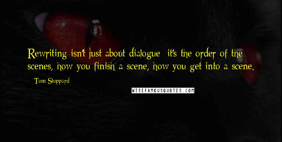 Tom Stoppard Quotes: Rewriting isn't just about dialogue; it's the order of the scenes, how you finish a scene, how you get into a scene.