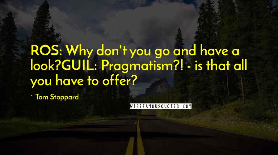 Tom Stoppard Quotes: ROS: Why don't you go and have a look?GUIL: Pragmatism?! - is that all you have to offer?