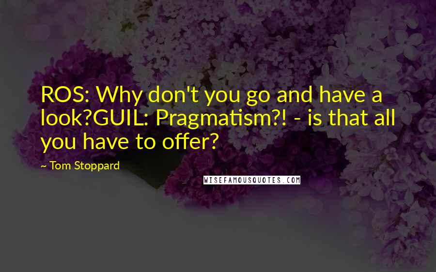 Tom Stoppard Quotes: ROS: Why don't you go and have a look?GUIL: Pragmatism?! - is that all you have to offer?